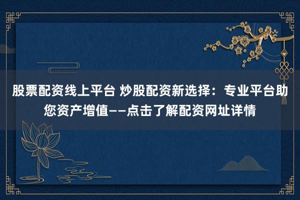 股票配资线上平台 炒股配资新选择：专业平台助您资产增值——点击了解配资网址详情