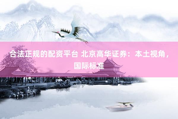 合法正规的配资平台 北京高华证券：本土视角，国际标准