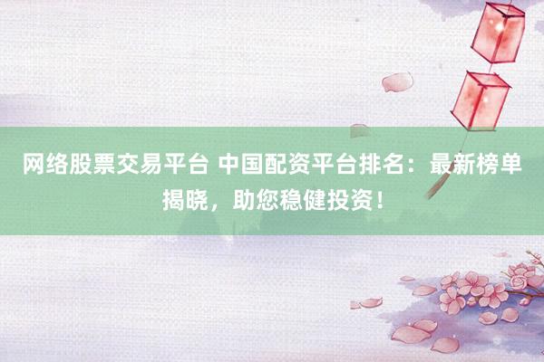 网络股票交易平台 中国配资平台排名：最新榜单揭晓，助您稳健投资！