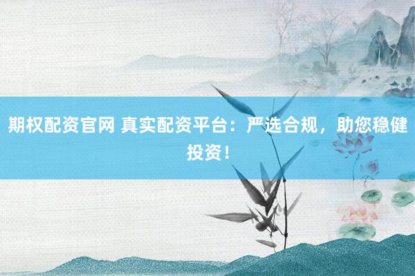 期权配资官网 真实配资平台：严选合规，助您稳健投资！