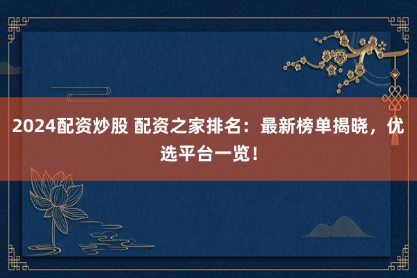 2024配资炒股 配资之家排名：最新榜单揭晓，优选平台一览！