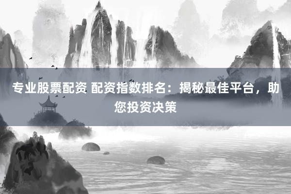 专业股票配资 配资指数排名：揭秘最佳平台，助您投资决策
