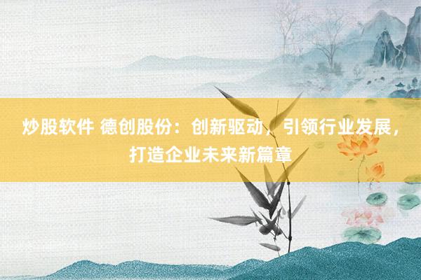炒股软件 德创股份：创新驱动，引领行业发展，打造企业未来新篇章