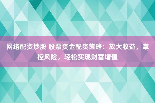 网络配资炒股 股票资金配资策略：放大收益，掌控风险，轻松实现财富增值
