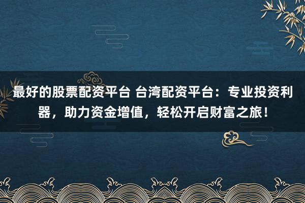 最好的股票配资平台 台湾配资平台：专业投资利器，助力资金增值，轻松开启财富之旅！