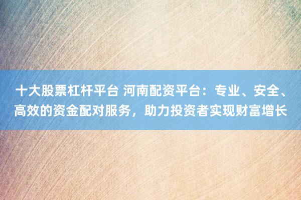 十大股票杠杆平台 河南配资平台：专业、安全、高效的资金配对服务，助力投资者实现财富增长