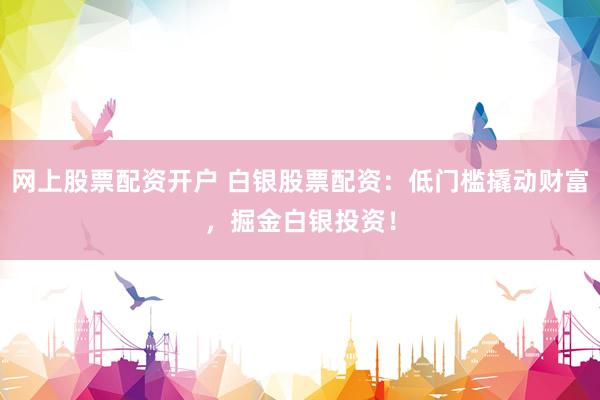 网上股票配资开户 白银股票配资：低门槛撬动财富，掘金白银投资！
