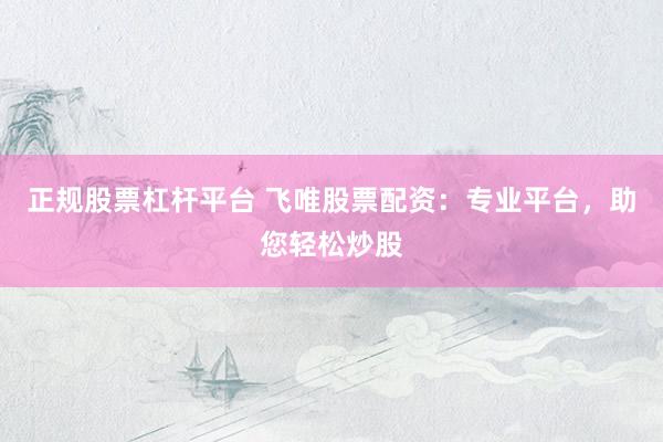 正规股票杠杆平台 飞唯股票配资：专业平台，助您轻松炒股