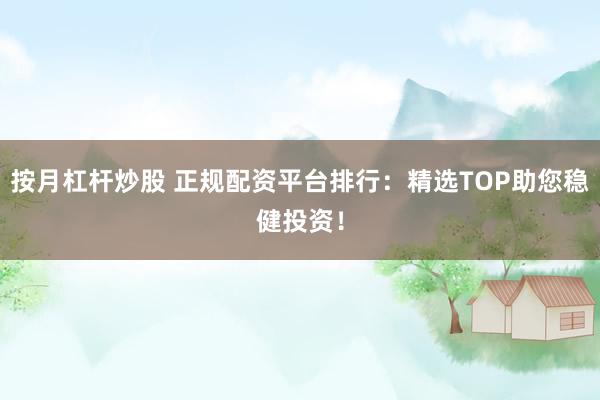 按月杠杆炒股 正规配资平台排行：精选TOP助您稳健投资！