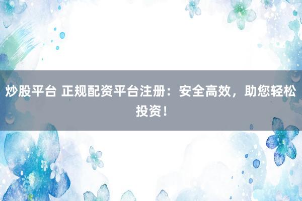炒股平台 正规配资平台注册：安全高效，助您轻松投资！