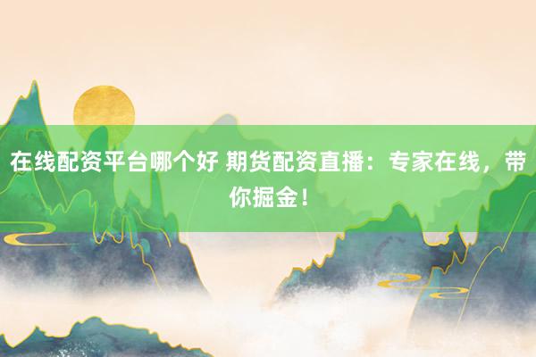 在线配资平台哪个好 期货配资直播：专家在线，带你掘金！