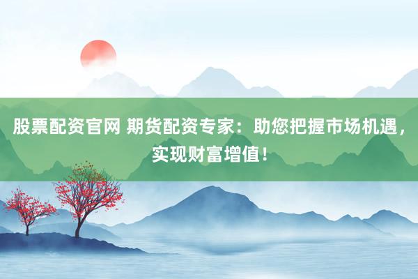 股票配资官网 期货配资专家：助您把握市场机遇，实现财富增值！