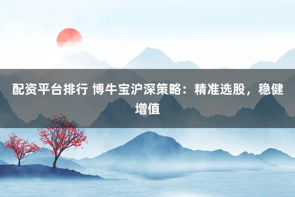 配资平台排行 博牛宝沪深策略：精准选股，稳健增值