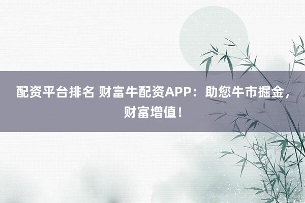 配资平台排名 财富牛配资APP：助您牛市掘金，财富增值！
