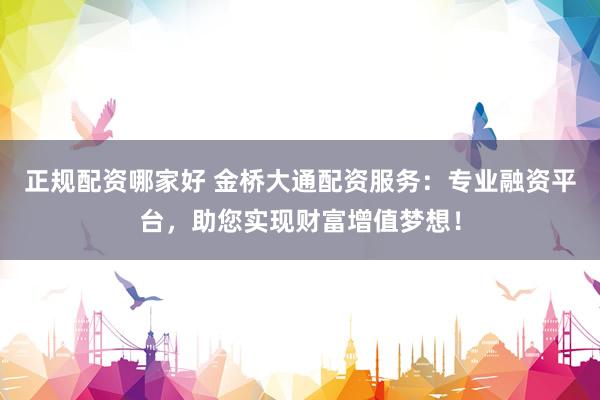 正规配资哪家好 金桥大通配资服务：专业融资平台，助您实现财富增值梦想！