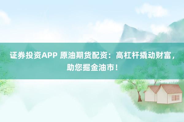 证券投资APP 原油期货配资：高杠杆撬动财富，助您掘金油市！