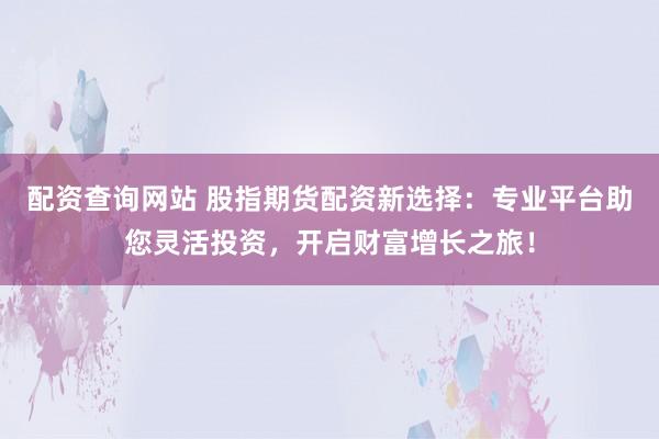 配资查询网站 股指期货配资新选择：专业平台助您灵活投资，开启财富增长之旅！
