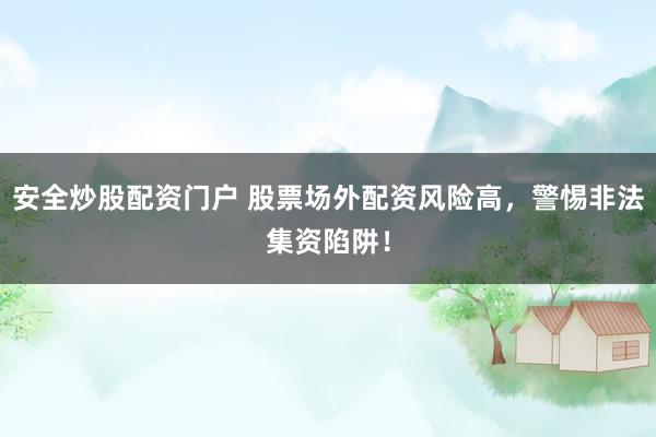 安全炒股配资门户 股票场外配资风险高，警惕非法集资陷阱！