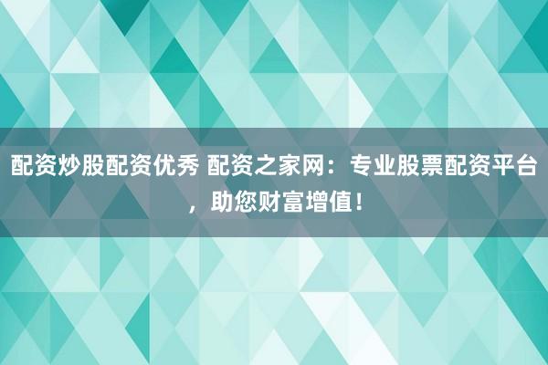 配资炒股配资优秀 配资之家网：专业股票配资平台，助您财富增值！