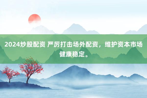 2024炒股配资 严厉打击场外配资，维护资本市场健康稳定。