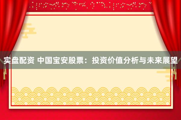 实盘配资 中国宝安股票：投资价值分析与未来展望