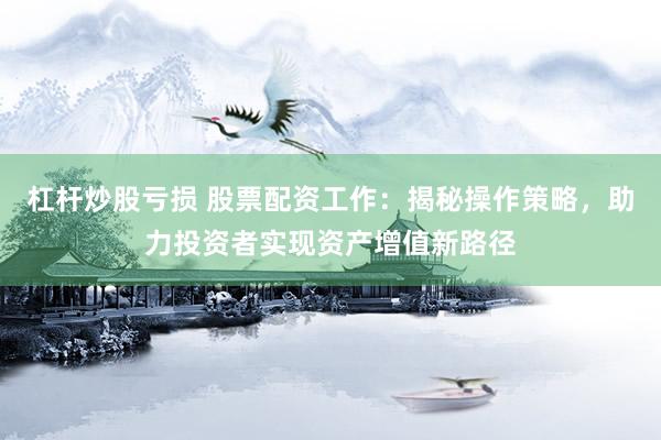 杠杆炒股亏损 股票配资工作：揭秘操作策略，助力投资者实现资产增值新路径