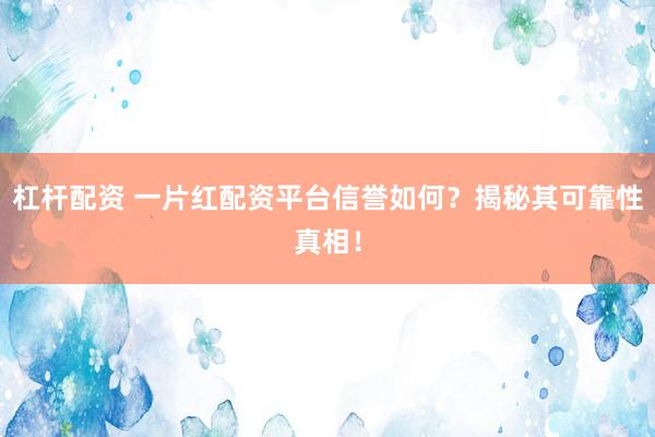 杠杆配资 一片红配资平台信誉如何？揭秘其可靠性真相！