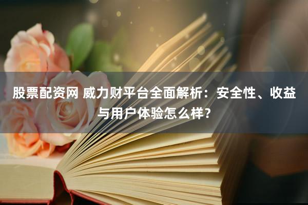 股票配资网 威力财平台全面解析：安全性、收益与用户体验怎么样？