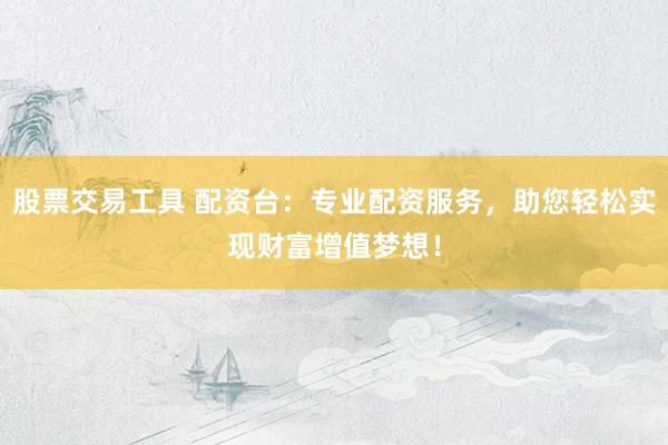 股票交易工具 配资台：专业配资服务，助您轻松实现财富增值梦想！
