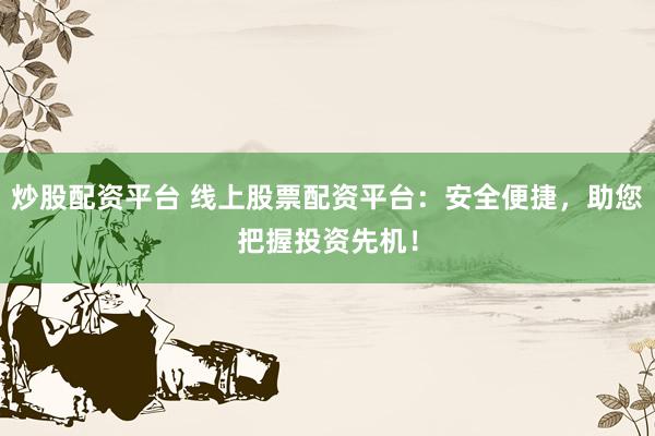 炒股配资平台 线上股票配资平台：安全便捷，助您把握投资先机！