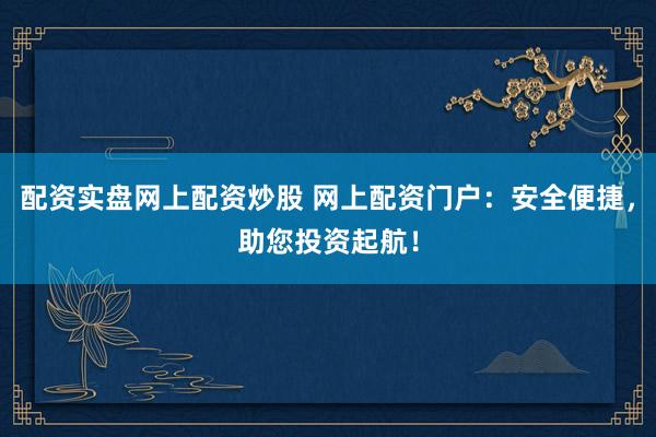 配资实盘网上配资炒股 网上配资门户：安全便捷，助您投资起航！
