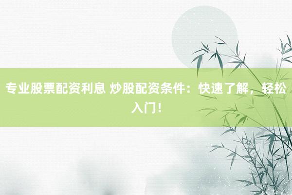 专业股票配资利息 炒股配资条件：快速了解，轻松入门！