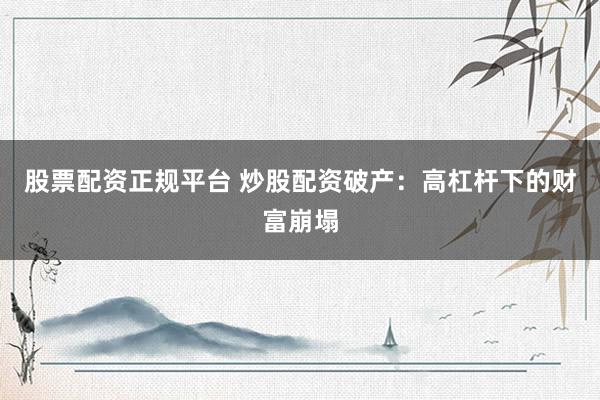 股票配资正规平台 炒股配资破产：高杠杆下的财富崩塌