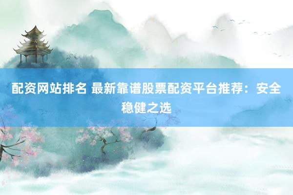 配资网站排名 最新靠谱股票配资平台推荐：安全稳健之选