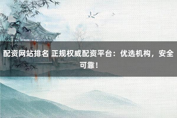 配资网站排名 正规权威配资平台：优选机构，安全可靠！