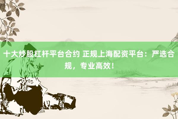 十大炒股杠杆平台合约 正规上海配资平台：严选合规，专业高效！