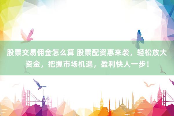股票交易佣金怎么算 股票配资惠来袭，轻松放大资金，把握市场机遇，盈利快人一步！