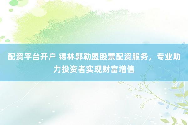 配资平台开户 锡林郭勒盟股票配资服务，专业助力投资者实现财富增值