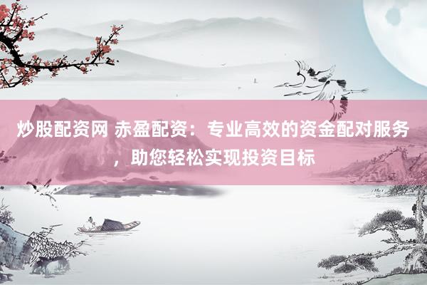 炒股配资网 赤盈配资：专业高效的资金配对服务，助您轻松实现投资目标