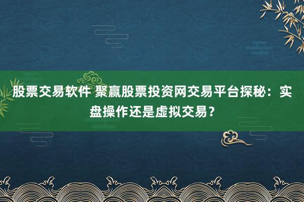 股票交易软件 聚赢股票投资网交易平台探秘：实盘操作还是虚拟交易？
