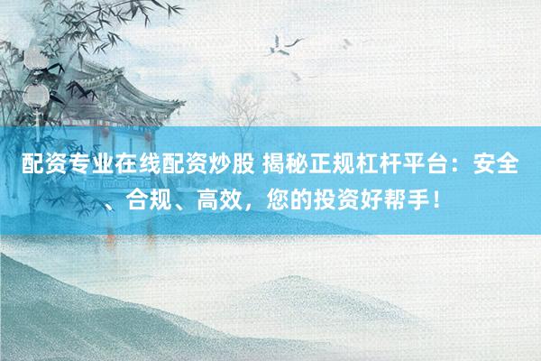 配资专业在线配资炒股 揭秘正规杠杆平台：安全、合规、高效，您的投资好帮手！