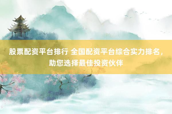 股票配资平台排行 全国配资平台综合实力排名，助您选择最佳投资伙伴