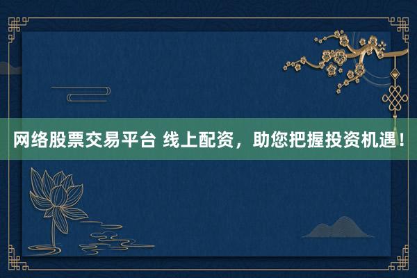 网络股票交易平台 线上配资，助您把握投资机遇！