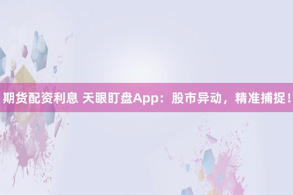 期货配资利息 天眼盯盘App：股市异动，精准捕捉！