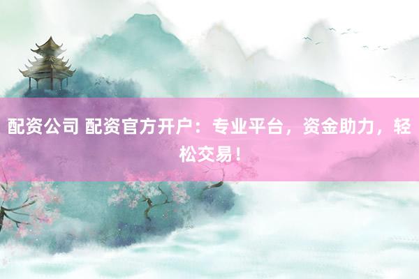 配资公司 配资官方开户：专业平台，资金助力，轻松交易！