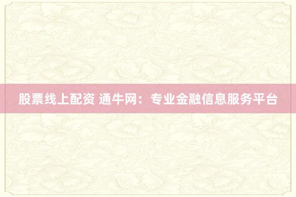 股票线上配资 通牛网：专业金融信息服务平台