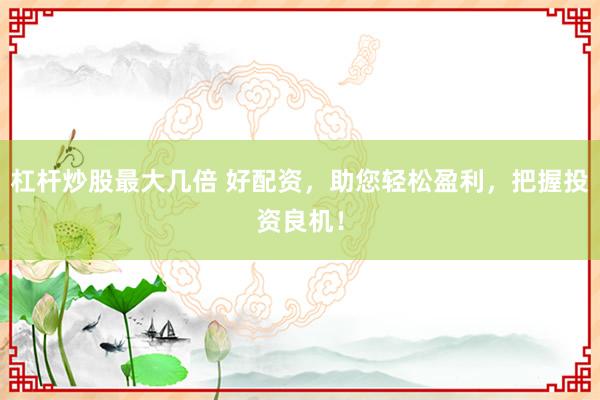 杠杆炒股最大几倍 好配资，助您轻松盈利，把握投资良机！