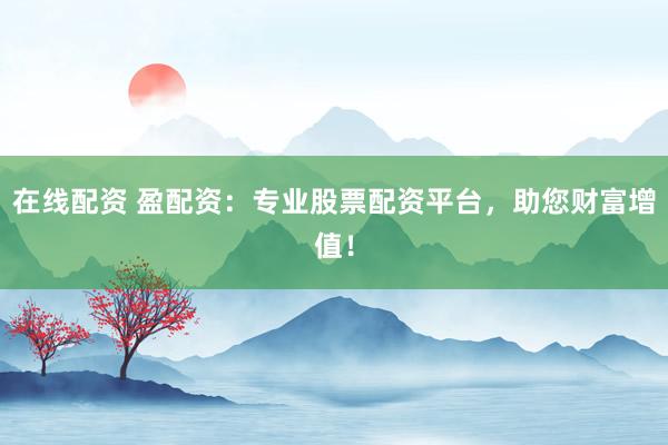 在线配资 盈配资：专业股票配资平台，助您财富增值！