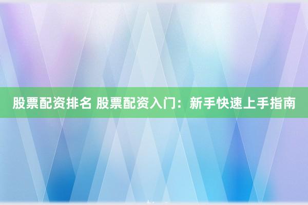 股票配资排名 股票配资入门：新手快速上手指南