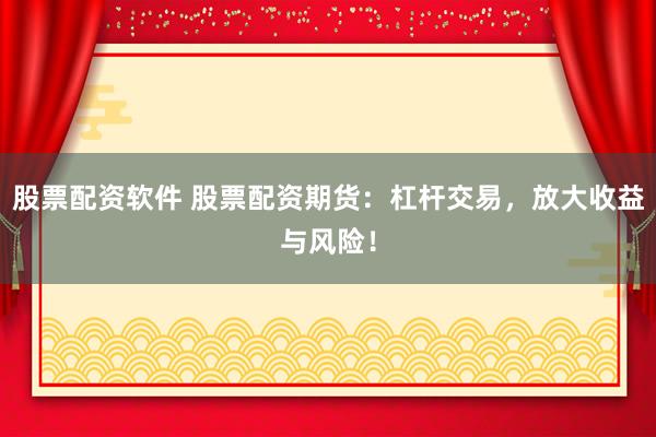 股票配资软件 股票配资期货：杠杆交易，放大收益与风险！